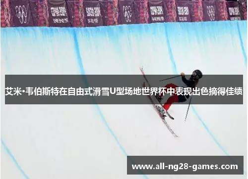 艾米·韦伯斯特在自由式滑雪U型场地世界杯中表现出色摘得佳绩