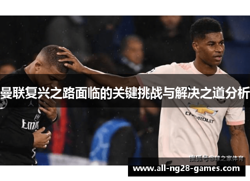 曼联复兴之路面临的关键挑战与解决之道分析 曼联复兴之路面临的关键挑战与解决之道分析