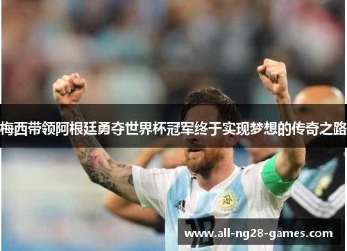 梅西带领阿根廷勇夺世界杯冠军终于实现梦想的传奇之路