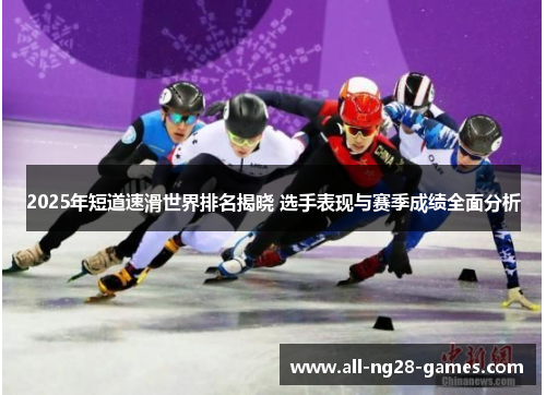 2025年短道速滑世界排名揭晓 选手表现与赛季成绩全面分析