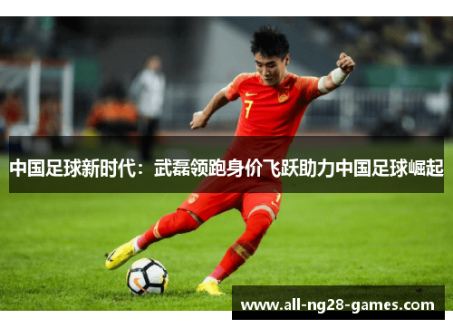 中国足球新时代：武磊领跑身价飞跃助力中国足球崛起