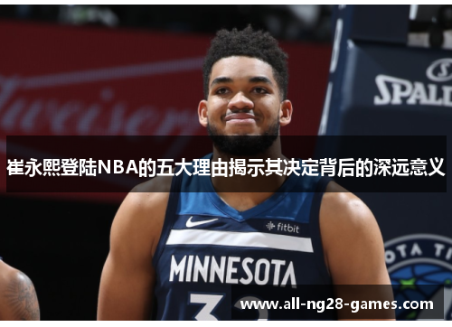 崔永熙登陆NBA的五大理由揭示其决定背后的深远意义