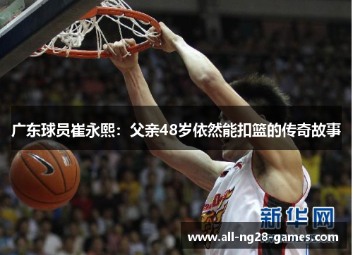 广东球员崔永熙：父亲48岁依然能扣篮的传奇故事