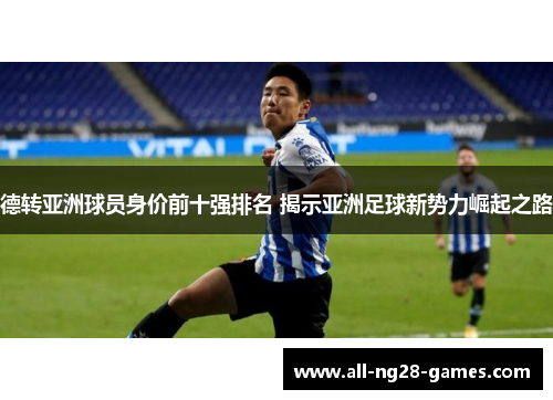 德转亚洲球员身价前十强排名 揭示亚洲足球新势力崛起之路 德转亚洲球员身价前十强排名 揭示亚洲足球新势力崛起之路