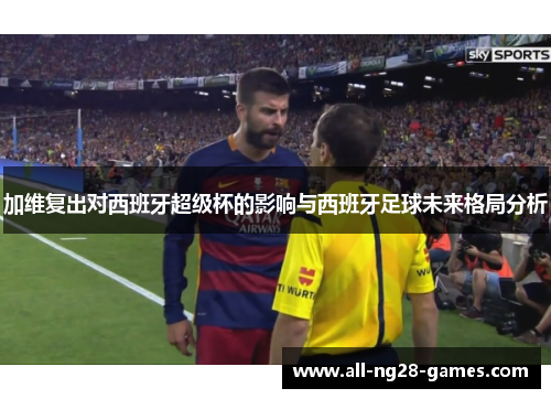 加维复出对西班牙超级杯的影响与西班牙足球未来格局分析