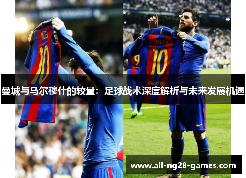曼城与马尔穆什的较量:足球战术深度解析与未来发展机遇 曼城与马尔穆什的较量:足球战术深度解析与未来发展机遇