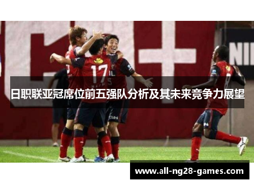 日职联亚冠席位前五强队分析及其未来竞争力展望