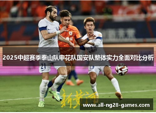 2025中超赛季泰山队申花队国安队整体实力全面对比分析