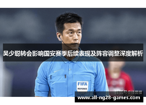 吴少聪转会影响国安赛季后续表现及阵容调整深度解析