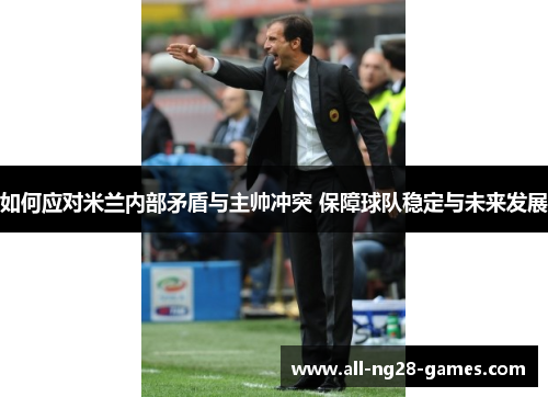 如何应对米兰内部矛盾与主帅冲突 保障球队稳定与未来发展
