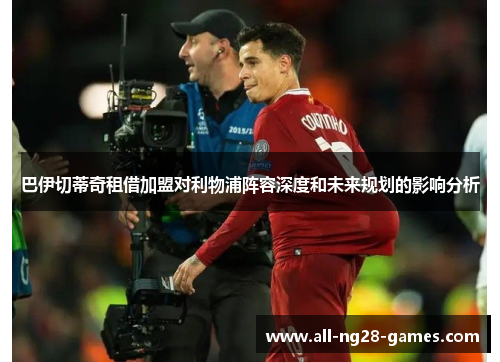 巴伊切蒂奇租借加盟对利物浦阵容深度和未来规划的影响分析