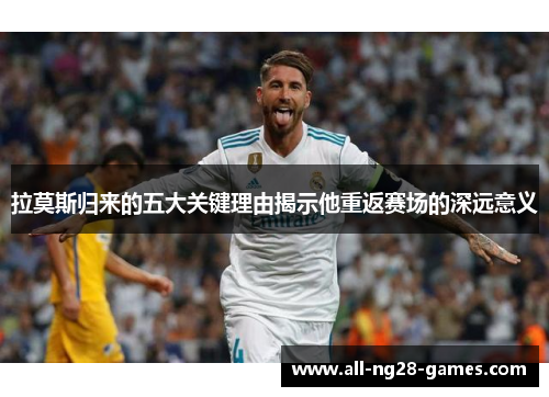 拉莫斯归来的五大关键理由揭示他重返赛场的深远意义