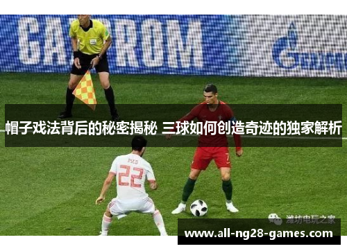 帽子戏法背后的秘密揭秘 三球如何创造奇迹的独家解析