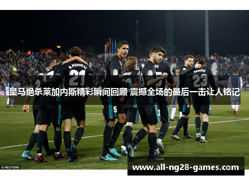 皇马绝杀莱加内斯精彩瞬间回顾 震撼全场的最后一击让人铭记