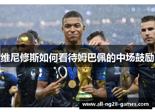 维尼修斯如何看待姆巴佩的中场鼓励