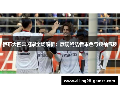 伊布大四喜闪耀全场解析：展现终结者本色与领袖气质