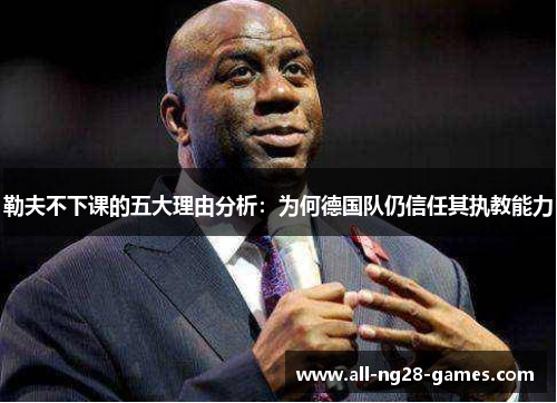 勒夫不下课的五大理由分析：为何德国队仍信任其执教能力