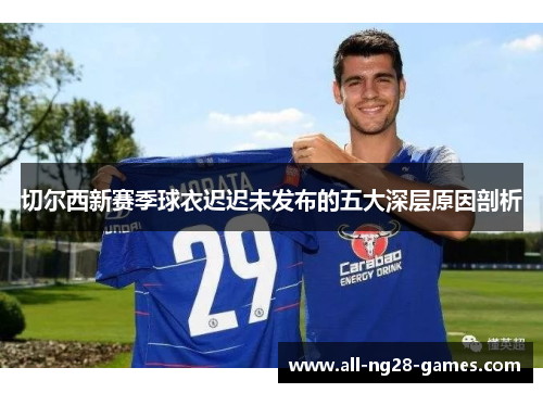 切尔西新赛季球衣迟迟未发布的五大深层原因剖析