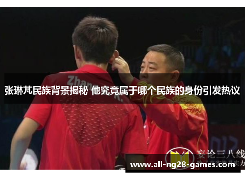 张琳芃民族背景揭秘 他究竟属于哪个民族的身份引发热议