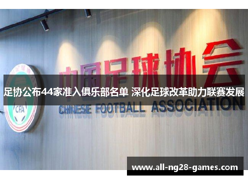 足协公布44家准入俱乐部名单 深化足球改革助力联赛发展