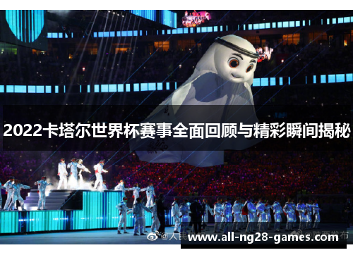 2022卡塔尔世界杯赛事全面回顾与精彩瞬间揭秘