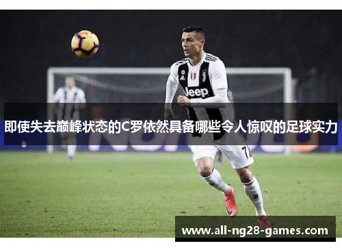 即使失去巅峰状态的C罗依然具备哪些令人惊叹的足球实力