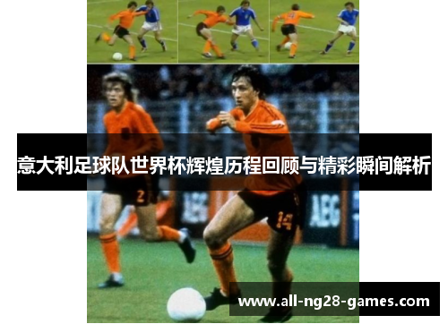 意大利足球队世界杯辉煌历程回顾与精彩瞬间解析