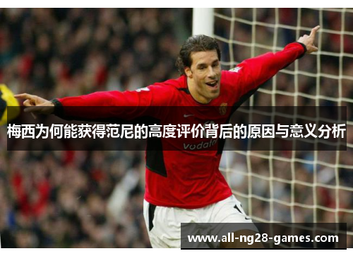 梅西为何能获得范尼的高度评价背后的原因与意义分析