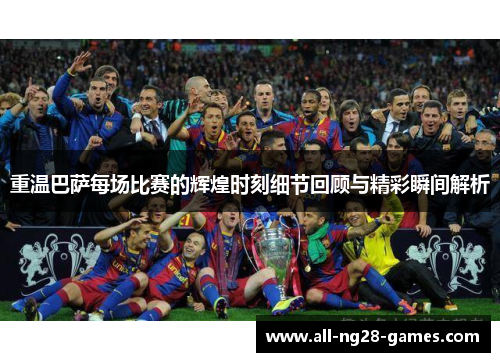 重温巴萨每场比赛的辉煌时刻细节回顾与精彩瞬间解析