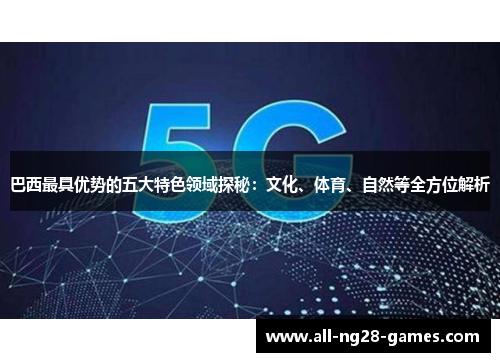 巴西最具优势的五大特色领域探秘：文化、体育、自然等全方位解析