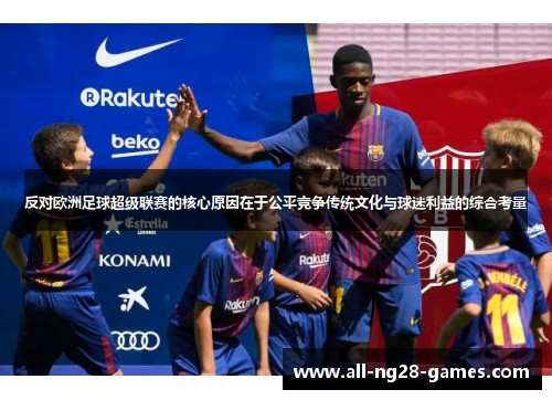反对欧洲足球超级联赛的核心原因在于公平竞争传统文化与球迷利益的综合考量