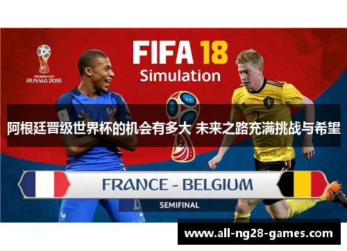 阿根廷晋级世界杯的机会有多大 未来之路充满挑战与希望