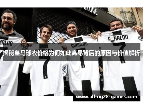 揭秘皇马球衣价格为何如此高昂背后的原因与价值解析