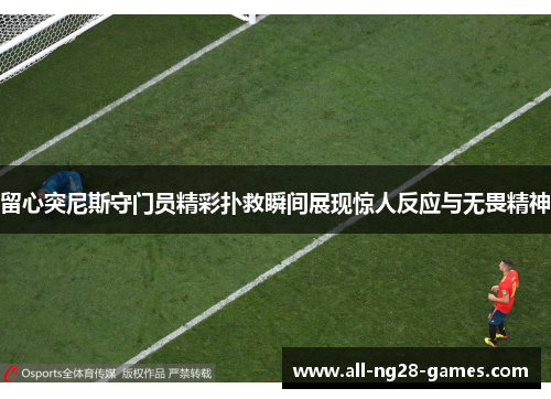 留心突尼斯守门员精彩扑救瞬间展现惊人反应与无畏精神