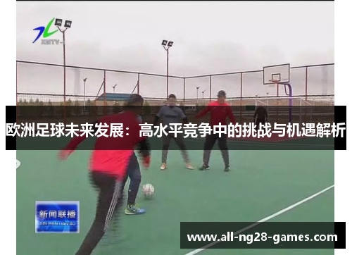 欧洲足球未来发展：高水平竞争中的挑战与机遇解析