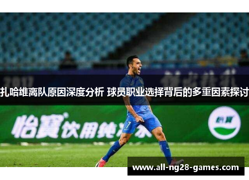 扎哈维离队原因深度分析 球员职业选择背后的多重因素探讨