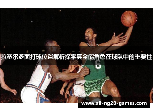 拉塞尔多面打球位置解析探索其全能角色在球队中的重要性