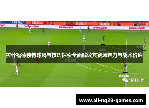 拉什福德独特球风与技巧探索全面解读其赛场魅力与战术价值