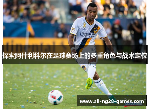 探索阿什利科尔在足球赛场上的多重角色与战术定位
