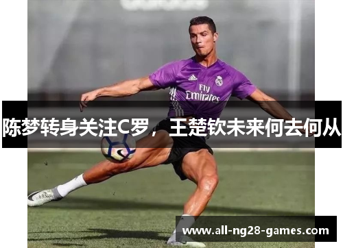 陈梦转身关注C罗,王楚钦未来何去何从 陈梦转身关注C罗,王楚钦未来何去何从