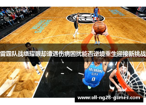 雷霆队战绩耀眼却遭遇伤病困扰能否逆境重生迎接新挑战