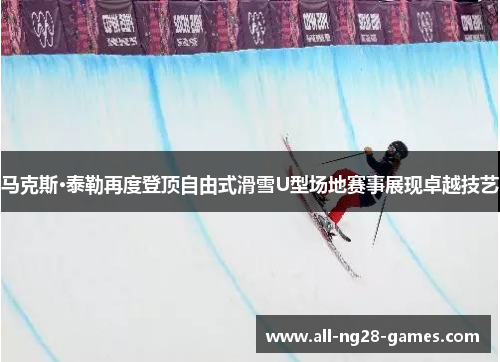 马克斯·泰勒再度登顶自由式滑雪U型场地赛事展现卓越技艺