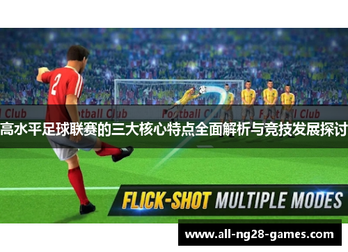 高水平足球联赛的三大核心特点全面解析与竞技发展探讨 高水平足球联赛的三大核心特点全面解析与竞技发展探讨