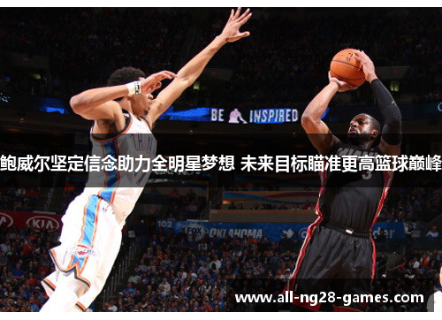 鲍威尔坚定信念助力全明星梦想 未来目标瞄准更高篮球巅峰