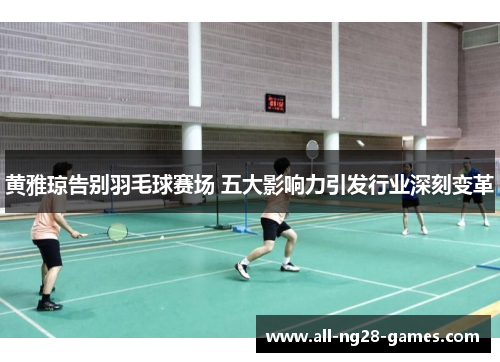 黄雅琼告别羽毛球赛场 五大影响力引发行业深刻变革 黄雅琼告别羽毛球赛场 五大影响力引发行业深刻变革