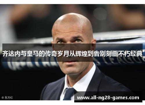 齐达内与皇马的传奇岁月从辉煌到告别刻画不朽经典 齐达内与皇马的传奇岁月从辉煌到告别刻画不朽经典