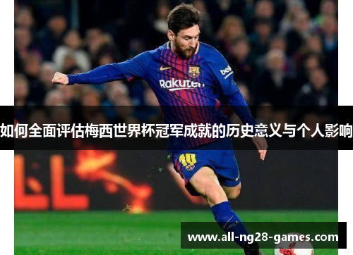 如何全面评估梅西世界杯冠军成就的历史意义与个人影响 如何全面评估梅西世界杯冠军成就的历史意义与个人影响