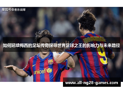 如何延续梅西的足坛传奇探寻世界足球之王的影响力与未来路径 如何延续梅西的足坛传奇探寻世界足球之王的影响力与未来路径