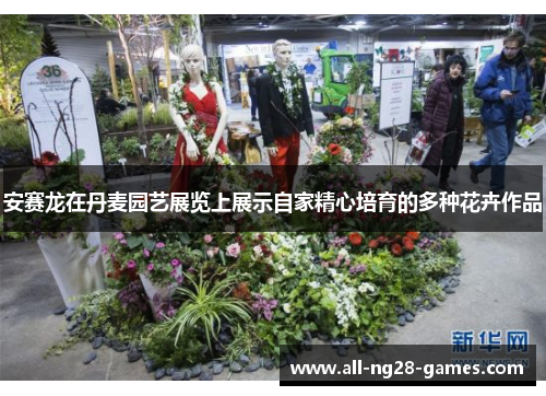 安赛龙在丹麦园艺展览上展示自家精心培育的多种花卉作品 安赛龙在丹麦园艺展览上展示自家精心培育的多种花卉作品