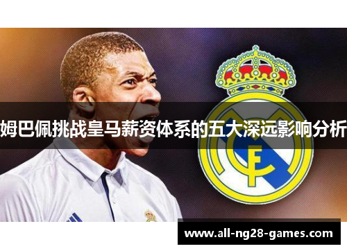 姆巴佩挑战皇马薪资体系的五大深远影响分析 姆巴佩挑战皇马薪资体系的五大深远影响分析